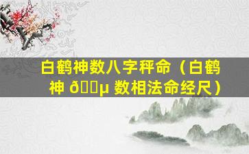 白鹤神数八字秤命（白鹤神 🌵 数相法命经尺）